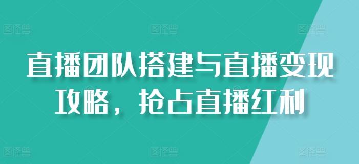 直播团队搭建与直播变现攻略，抢占直播红利-云创网