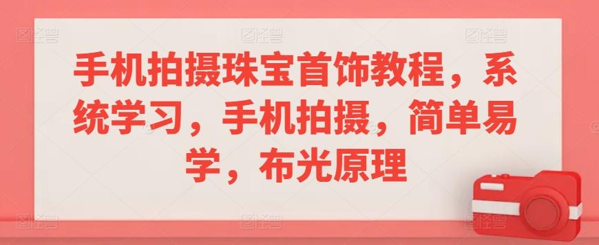 手机拍摄珠宝首饰教程，系统学习，手机拍摄，简单易学，布光原理-云创网