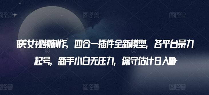 AI美女视频制作，四合一插件全新模型，各平台暴力起号，新手小白无压力，保守估计日入600+【揭秘】-云创网