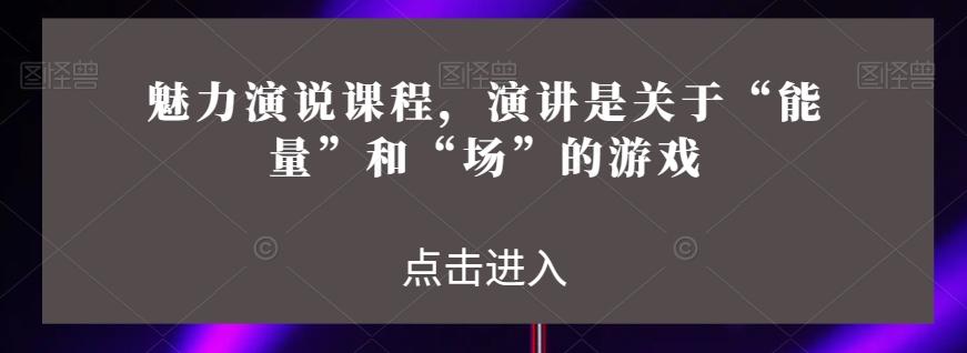 魅力演说课程，演讲是关于“能量”和“场”的游戏-云创网