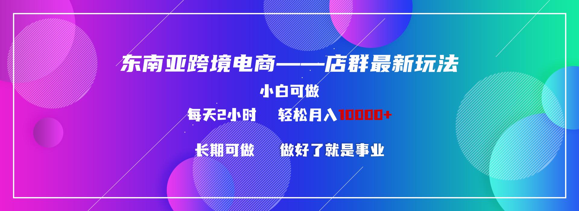 东南亚跨境电商店群新玩法2---小白每天两小时 轻松10000+-云创网