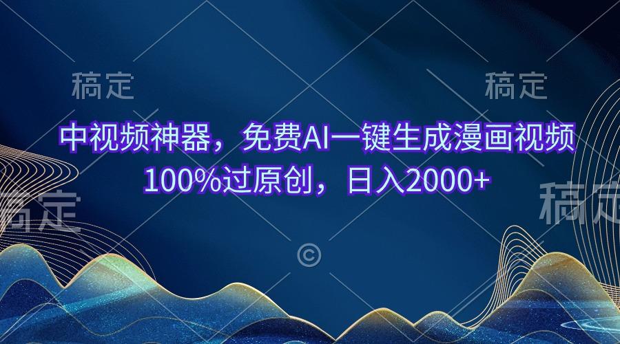 中视频神器，免费AI一键生成漫画视频100%过原创，日入2000+-云创网