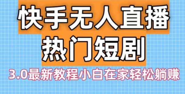 快手无人直播热门短剧3.0最新教程小白在家轻松躺赚-云创网