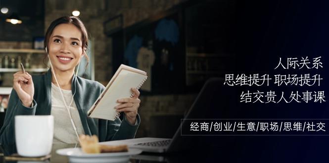 人际关系思维提升职场提升，结交贵人处事课：经商/创业/生意/职场/思维-云创网