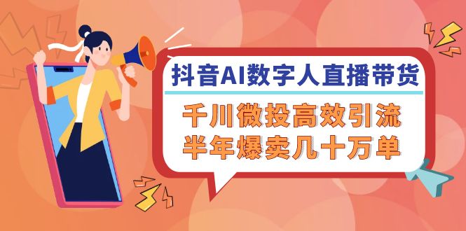 抖音AI-数字人直播带货，千川 微投高效引流，半年爆卖几十万单-云创网