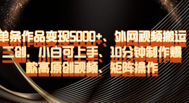 单条作品变现5000+、外网视频搬运二创，小白可上手，10分钟制作爆款高原创视频，矩阵操作【揭秘】-云创网