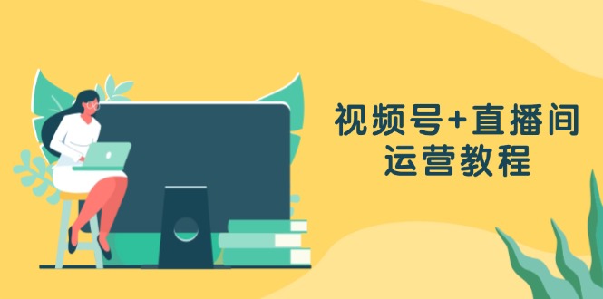 视频号+直播间运营教程：作品创作、直播设置与数据分析一网打尽-云创网