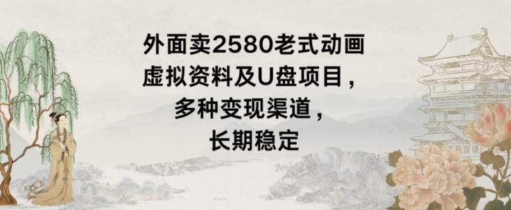 外面卖2580老式动画虚拟资料及U盘项目，多种变现渠道，长期稳定-云创网