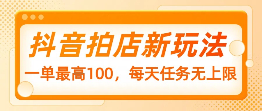 抖音拍店新玩法，一单最高100，每天任务无上限-云创网