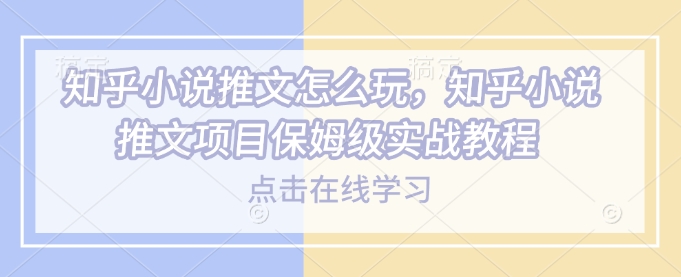 知乎小说推文怎么玩，知乎小说推文项目保姆级实战教程-云创网