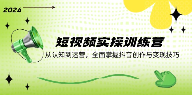 短视频实操训练营：从认知到运营，全面掌握抖音创作与变现技巧-云创网