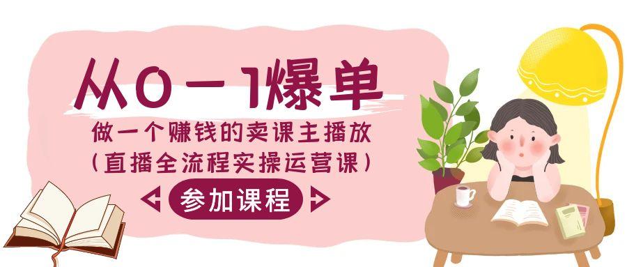 从0-1爆单做一个赚钱的卖课主播放(直播全流程实操运营课)-云创网