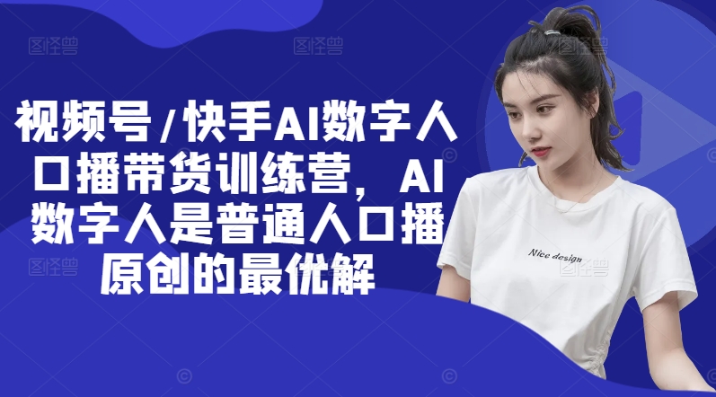 视频号/快手AI数字人口播带货训练营，AI数字人是普通人口播原创的最优解-云创网