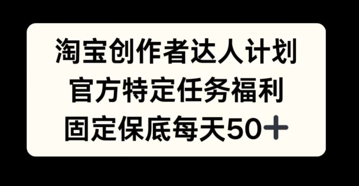 淘宝创作者达人计划，官方特定任务福利，固定保底每天50+【揭秘】-云创网