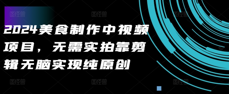 2024美食制作中视频项目，无需实拍靠剪辑无脑实现纯原创-云创网