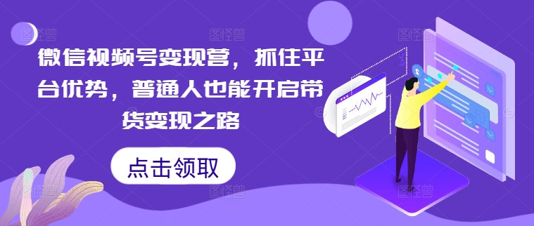 微信视频号变现营，抓住平台优势，普通人也能开启带货变现之路-云创网
