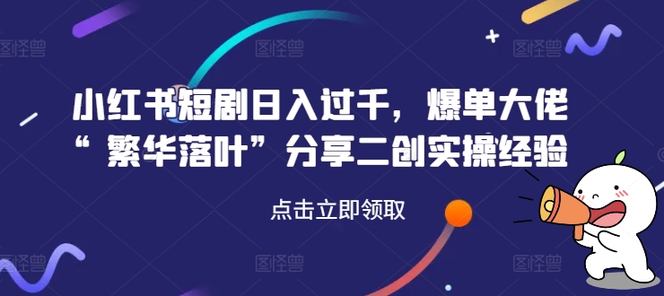 小红书短剧日入过千，爆单大佬“繁华落叶”分享二创实操经验-云创网
