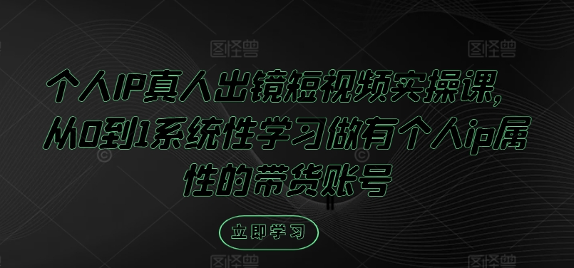 个人IP真人出镜短视频实操课，从0到1系统性学习做有个人ip属性的带货账号-云创网