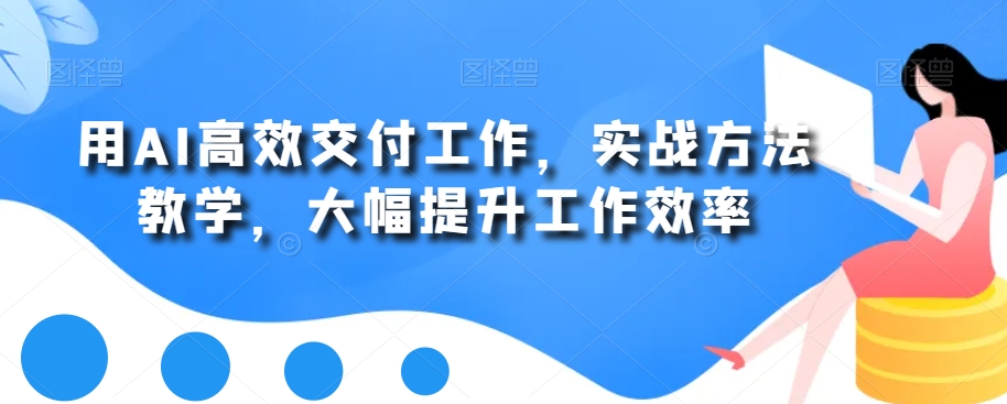 用AI高效交付工作，实战方法教学，大幅提升工作效率-云创网