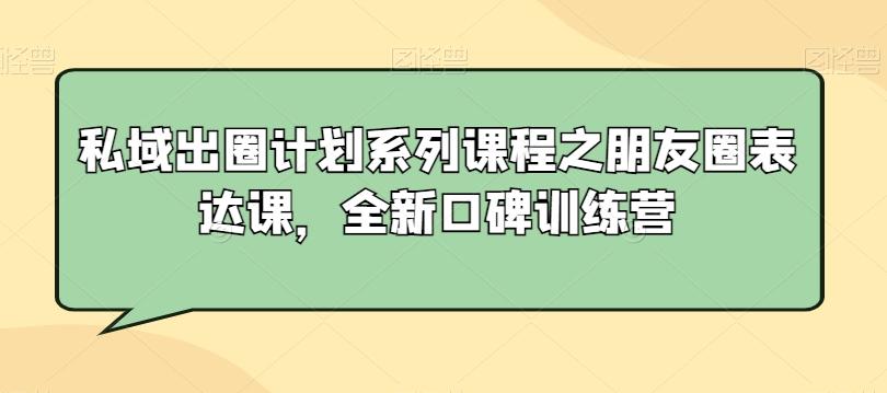 私域出圈计划系列课程之朋友圈表达课，全新口碑训练营-云创网