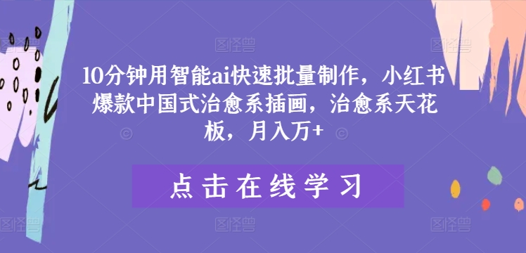 10分钟用智能ai快速批量制作，小红书爆款中国式治愈系插画，治愈系天花板，月入万+【揭秘】-云创网