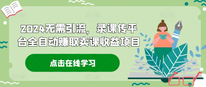 2024无需引流，录课传平台全自动赚取卖课收益项目-云创网
