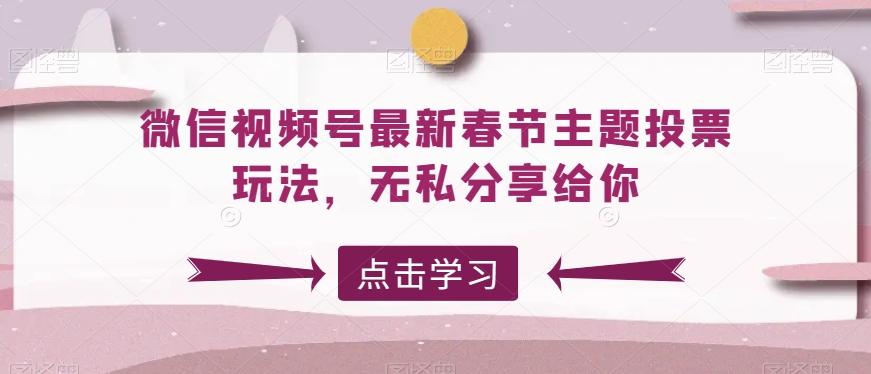 微信视频号最新春节主题投票玩法，无私分享给你【揭秘】-云创网