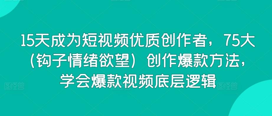 15天成为短视频优质创作者，75大(钩子情绪欲望)创作爆款方法，学会爆款视频底层逻辑-云创网