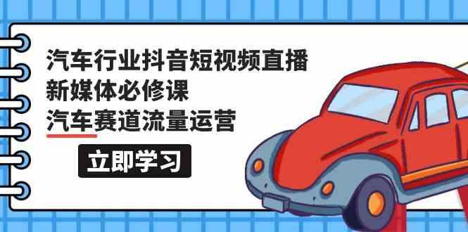 汽车行业抖音短视频直播新媒体必修课，汽车赛道流量运营(118节课)-云创网