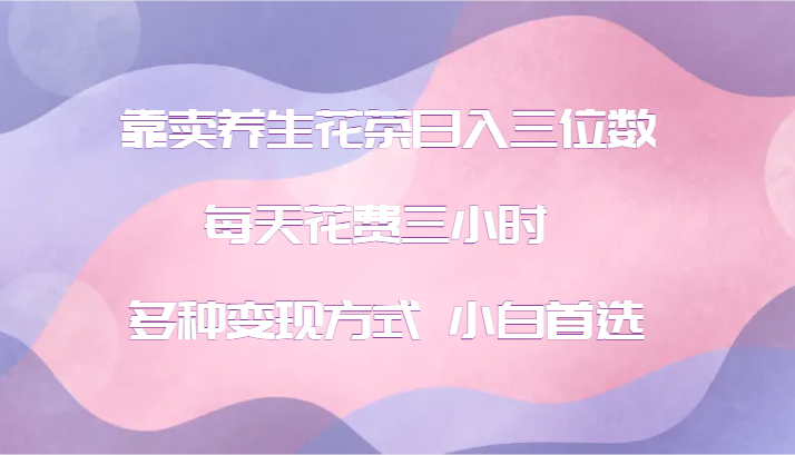靠卖养生花茶日入三位数，每天花费三小时 多种变现方式 小白首选-云创网