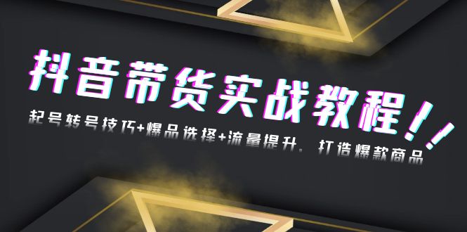 抖音带货实战教程：起号转号技巧+爆品选择+流量提升，打造爆款商品-云创网