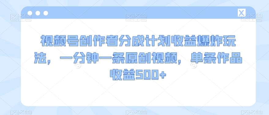 视频号创作者分成计划收益爆炸玩法，一分钟一条原创视频，单条作品收益500+-云创网