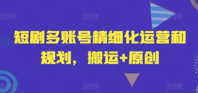 短剧多账号精细化运营和规划，搬运+原创-云创网