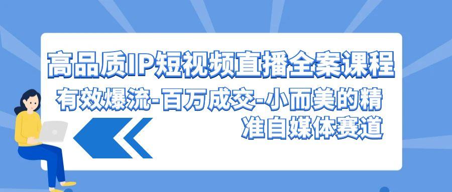 (9591期)高品质 IP短视频直播-全案课程，有效爆流-百万成交-小而美的精准自媒体赛道-云创网
