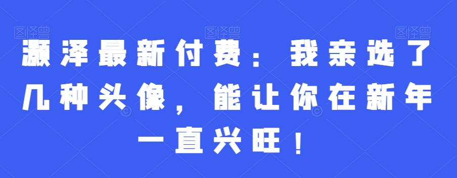 灏泽最新付费：我亲选了几种头像，能让你在新年一直兴旺！-云创网