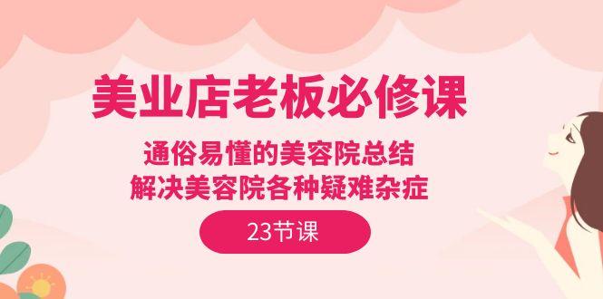 (9986期)美业店老板必修课：通俗易懂的美容院总结，解决美容院各种疑难杂症(23节)-云创网