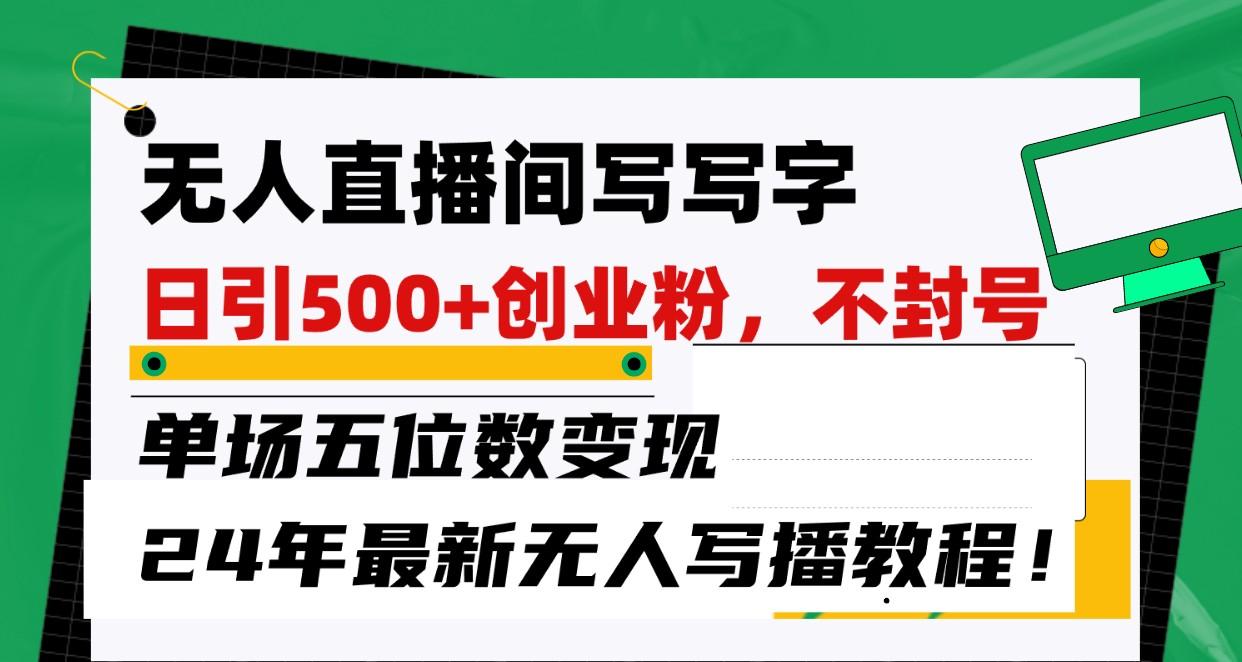 无人直播间写字日引500+创业粉，单场五位数变现，24年最新无人写播不封号教程！-云创网