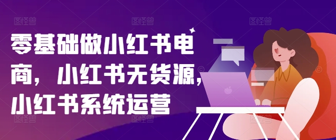 零基础做小红书电商，小红书无货源，小红书系统运营-云创网