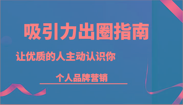 吸引力出圈指南-让优质的人主动认识你-个人品牌营销(13节课)-云创网