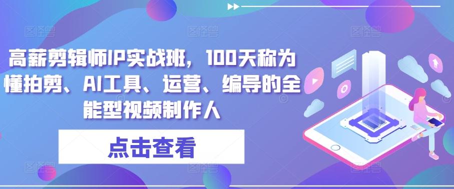高薪剪辑师IP实战班，100天称为懂拍剪、AI工具、运营、编导的全能型视频制作人-云创网