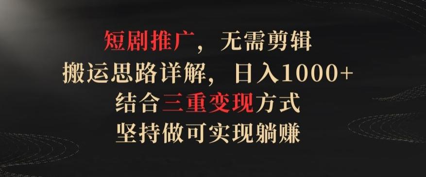 短剧推广，无需剪辑，搬运思路详解，日入1000+，结合三重变现方式，坚持做可实现躺赚【揭秘】-云创网