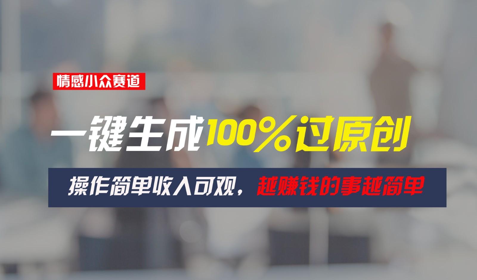 情感小众赛道，一键生成100%过原创，操作简单收入可观，越赚钱的事越简单-云创网
