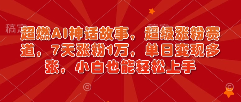 超燃AI神话故事，超级涨粉赛道，7天涨粉1万，单日变现多张，小白也能轻松上手(附详细教程)-云创网