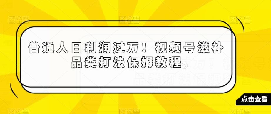 普通人日利润过万！视频号滋补品类打法保姆教程【揭秘】-云创网