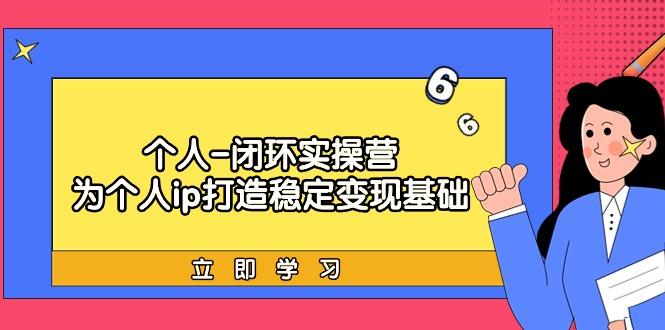 (9331期)个人-闭环实操营：为个人ip打造稳定变现基础，从价值定位/爆款打造/产品...-云创网