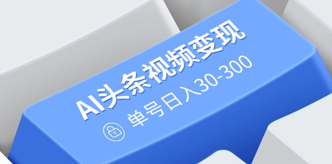 AI头条视频变现：AI原创搬运玩法，无需剪辑，多平台发布，单号日入30-300-云创网