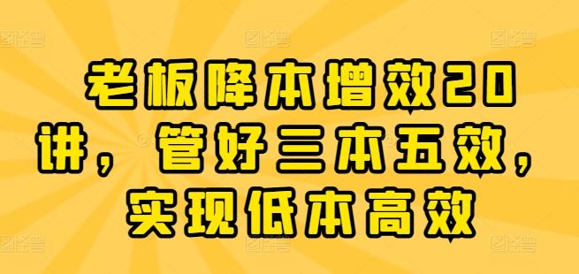 老板降本增效20讲，管好三本五效，实现低本高效-云创网