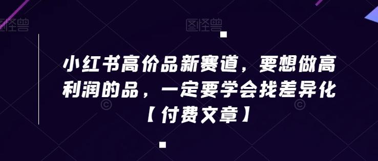 小红书高价品新赛道，要想做高利润的品，一定要学会找差异化【付费文章】-云创网