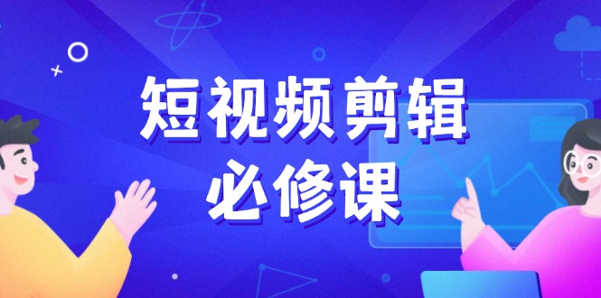 短视频剪辑必修课，百万剪辑师成长秘籍，找素材、拆片、案例拆解-云创网
