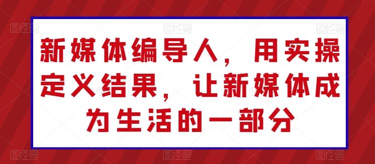 新媒体编导人，用实操定义结果，让新媒体成为生活的一部分-云创网